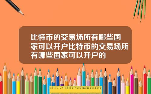 比特币的交易场所有哪些国家可以开户比特币的交易场所有哪些国家可以开户的