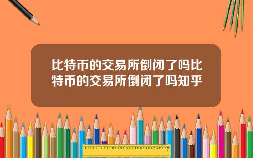 比特币的交易所倒闭了吗比特币的交易所倒闭了吗知乎