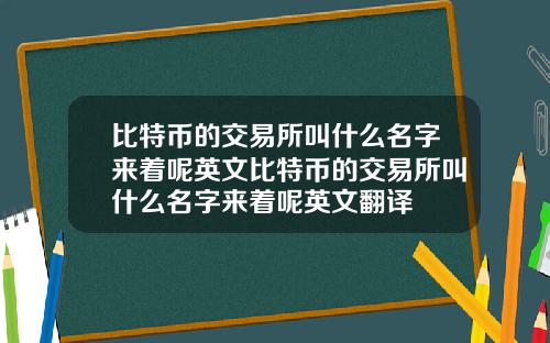 比特币的交易所叫什么名字来着呢英文比特币的交易所叫什么名字来着呢英文翻译