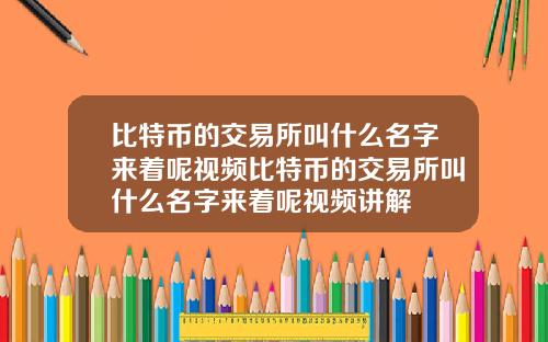 比特币的交易所叫什么名字来着呢视频比特币的交易所叫什么名字来着呢视频讲解