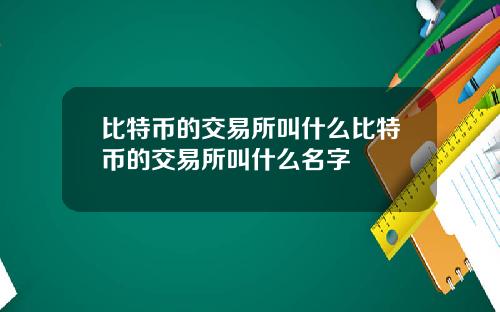 比特币的交易所叫什么比特币的交易所叫什么名字