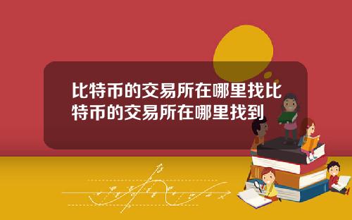 比特币的交易所在哪里找比特币的交易所在哪里找到