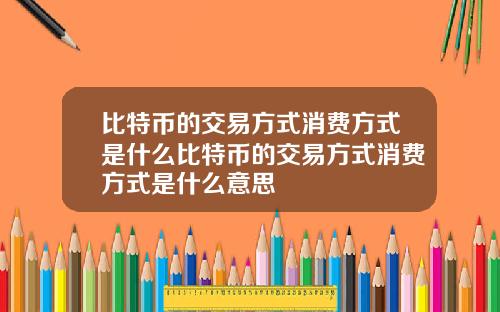 比特币的交易方式消费方式是什么比特币的交易方式消费方式是什么意思