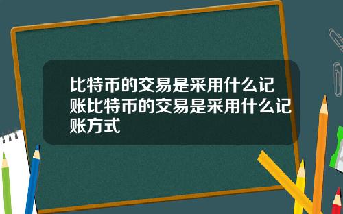 比特币的交易是采用什么记账比特币的交易是采用什么记账方式