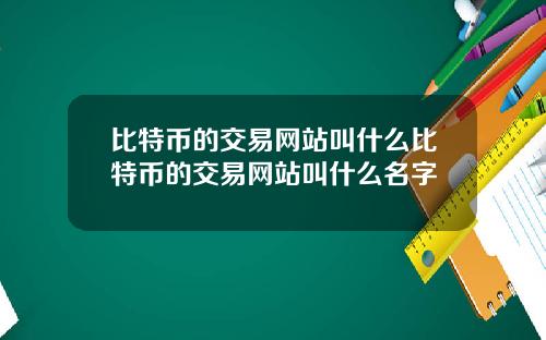 比特币的交易网站叫什么比特币的交易网站叫什么名字