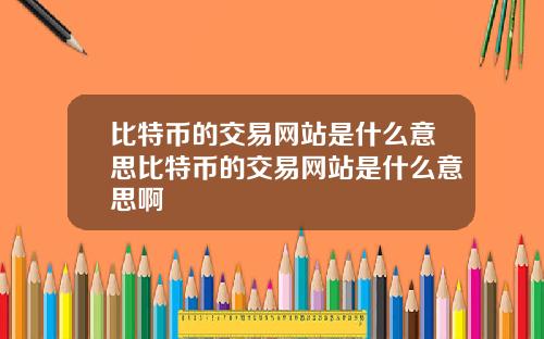 比特币的交易网站是什么意思比特币的交易网站是什么意思啊