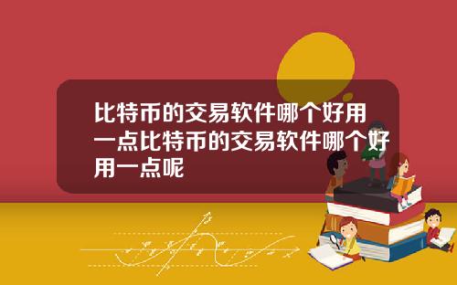 比特币的交易软件哪个好用一点比特币的交易软件哪个好用一点呢