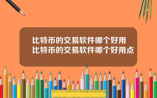 比特币的交易软件哪个好用比特币的交易软件哪个好用点