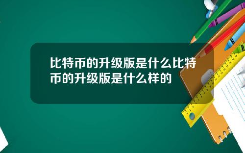 比特币的升级版是什么比特币的升级版是什么样的
