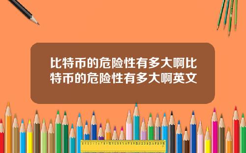 比特币的危险性有多大啊比特币的危险性有多大啊英文