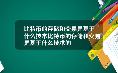 比特币的存储和交易是基于什么技术比特币的存储和交易是基于什么技术的