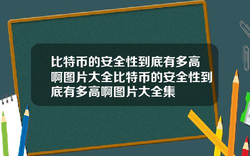 比特币的安全性到底有多高啊图片大全比特币的安全性到底有多高啊图片大全集