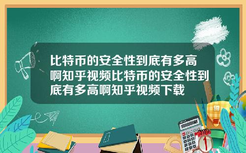比特币的安全性到底有多高啊知乎视频比特币的安全性到底有多高啊知乎视频下载