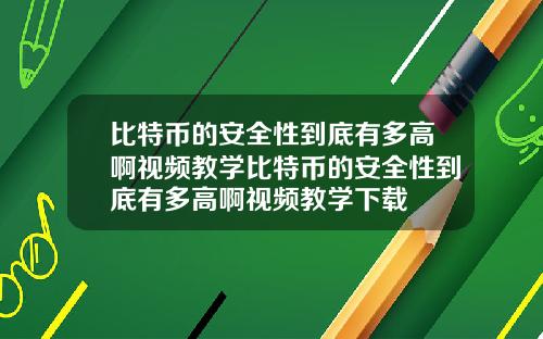 比特币的安全性到底有多高啊视频教学比特币的安全性到底有多高啊视频教学下载