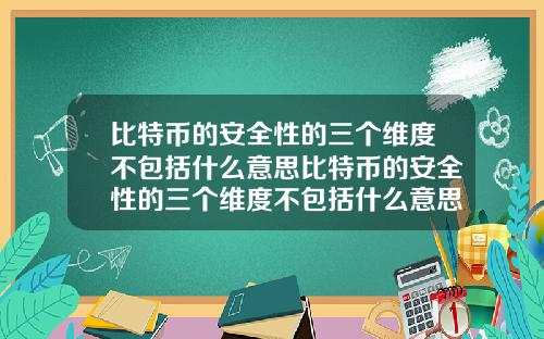 比特币的安全性的三个维度不包括什么意思比特币的安全性的三个维度不包括什么意思呀
