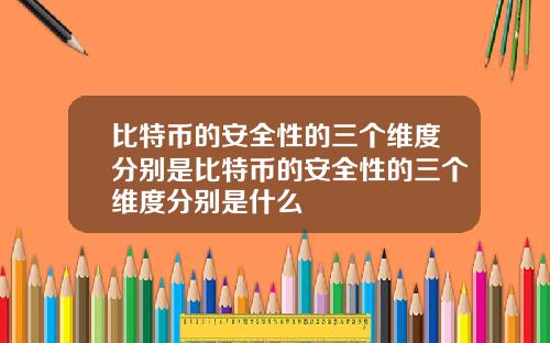 比特币的安全性的三个维度分别是比特币的安全性的三个维度分别是什么