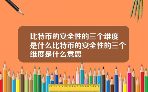 比特币的安全性的三个维度是什么比特币的安全性的三个维度是什么意思