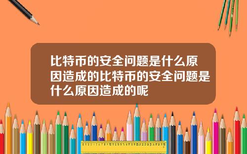 比特币的安全问题是什么原因造成的比特币的安全问题是什么原因造成的呢