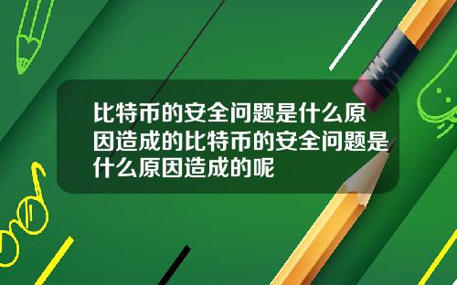 比特币的安全问题是什么原因造成的比特币的安全问题是什么原因造成的呢