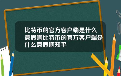 比特币的官方客户端是什么意思啊比特币的官方客户端是什么意思啊知乎