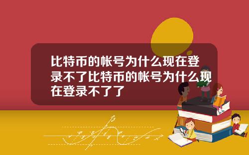 比特币的帐号为什么现在登录不了比特币的帐号为什么现在登录不了了