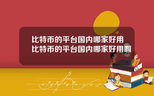 比特币的平台国内哪家好用比特币的平台国内哪家好用啊