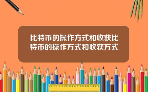 比特币的操作方式和收获比特币的操作方式和收获方式