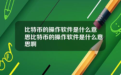 比特币的操作软件是什么意思比特币的操作软件是什么意思啊
