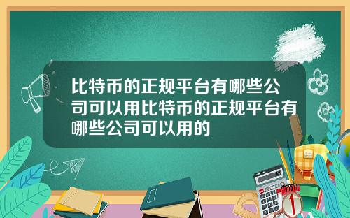 比特币的正规平台有哪些公司可以用比特币的正规平台有哪些公司可以用的