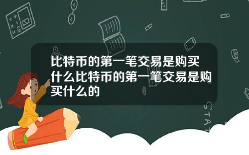 比特币的第一笔交易是购买什么比特币的第一笔交易是购买什么的