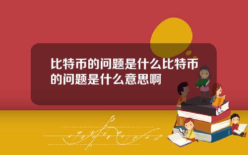 比特币的问题是什么比特币的问题是什么意思啊