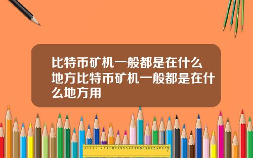 比特币矿机一般都是在什么地方比特币矿机一般都是在什么地方用