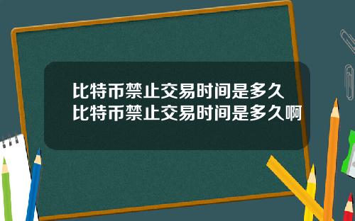 比特币禁止交易时间是多久比特币禁止交易时间是多久啊
