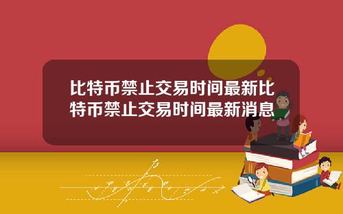 比特币禁止交易时间最新比特币禁止交易时间最新消息