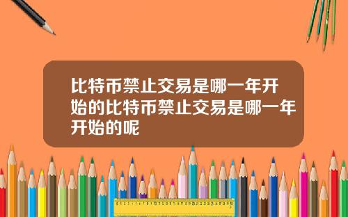 比特币禁止交易是哪一年开始的比特币禁止交易是哪一年开始的呢