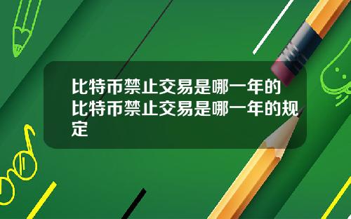 比特币禁止交易是哪一年的比特币禁止交易是哪一年的规定