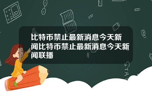 比特币禁止最新消息今天新闻比特币禁止最新消息今天新闻联播