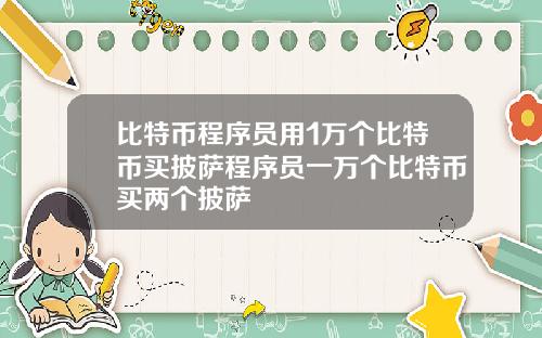 比特币程序员用1万个比特币买披萨程序员一万个比特币买两个披萨