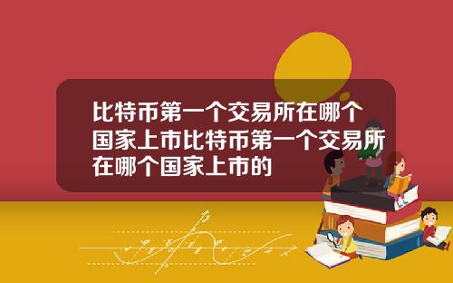 比特币第一个交易所在哪个国家上市比特币第一个交易所在哪个国家上市的