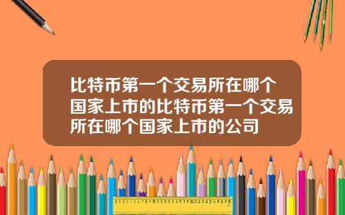 比特币第一个交易所在哪个国家上市的比特币第一个交易所在哪个国家上市的公司