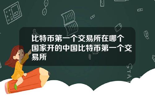 比特币第一个交易所在哪个国家开的中国比特币第一个交易所