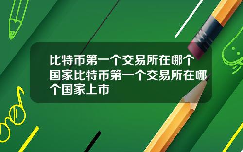比特币第一个交易所在哪个国家比特币第一个交易所在哪个国家上市