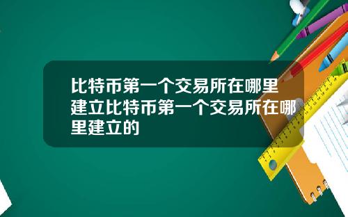 比特币第一个交易所在哪里建立比特币第一个交易所在哪里建立的