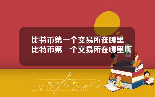 比特币第一个交易所在哪里比特币第一个交易所在哪里啊