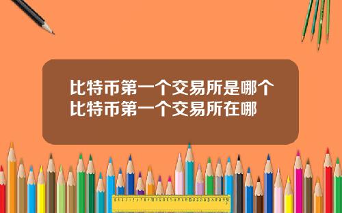 比特币第一个交易所是哪个比特币第一个交易所在哪