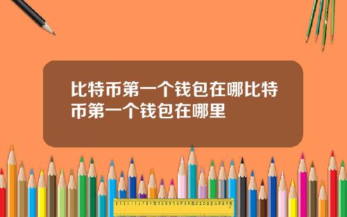 比特币第一个钱包在哪比特币第一个钱包在哪里