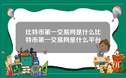 比特币第一交易网是什么比特币第一交易网是什么平台