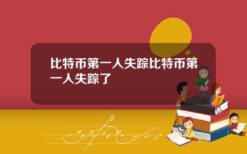 比特币第一人失踪比特币第一人失踪了