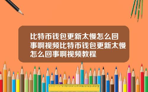 比特币钱包更新太慢怎么回事啊视频比特币钱包更新太慢怎么回事啊视频教程