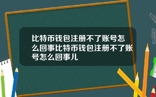 比特币钱包注册不了账号怎么回事比特币钱包注册不了账号怎么回事儿